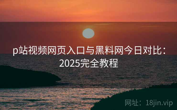 p站视频网页入口与黑料网今日对比：2025完全教程