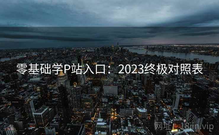 零基础学P站入口：2023终极对照表