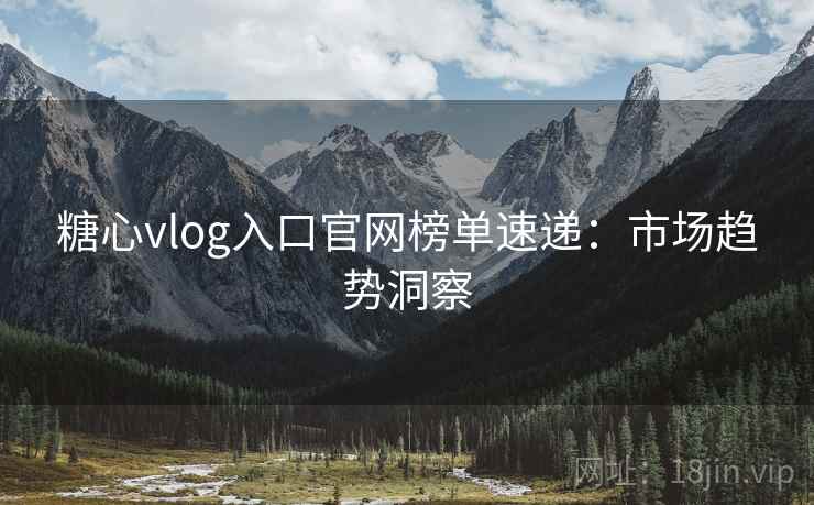糖心vlog入口官网榜单速递:市场趋势洞察 糖心vlog入口官网榜单速递:市场趋势洞察