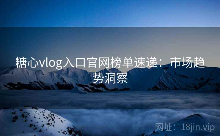糖心vlog入口官网榜单速递:市场趋势洞察 糖心vlog入口官网榜单速递:市场趋势洞察