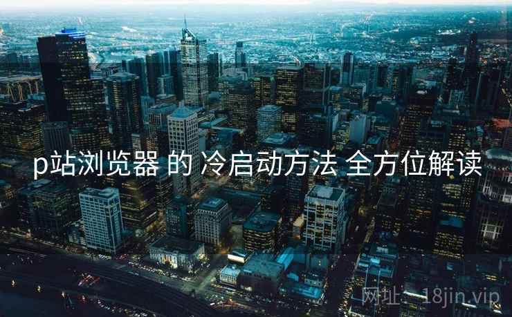 p站浏览器 的 冷启动方法 全方位解读