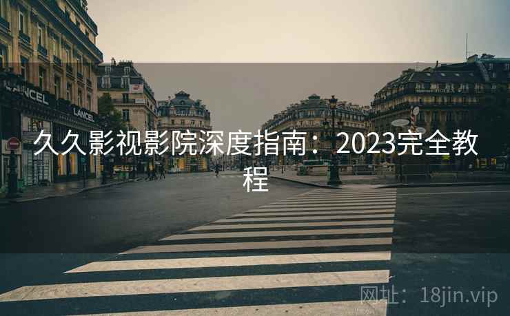 久久影视影院深度指南:2023完全教程 久久影视影院深度指南:2023完全教程