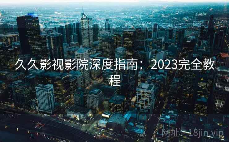 久久影视影院深度指南:2023完全教程 久久影视影院深度指南:2023完全教程