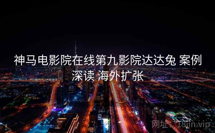 神马电影院在线第九影院达达兔 案例深读 海外扩张
