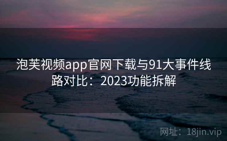 泡芙视频app官网下载与91大事件线路对比:2023功能拆解 泡芙视频app官网下载与91大事件线路对比:2023功能拆解