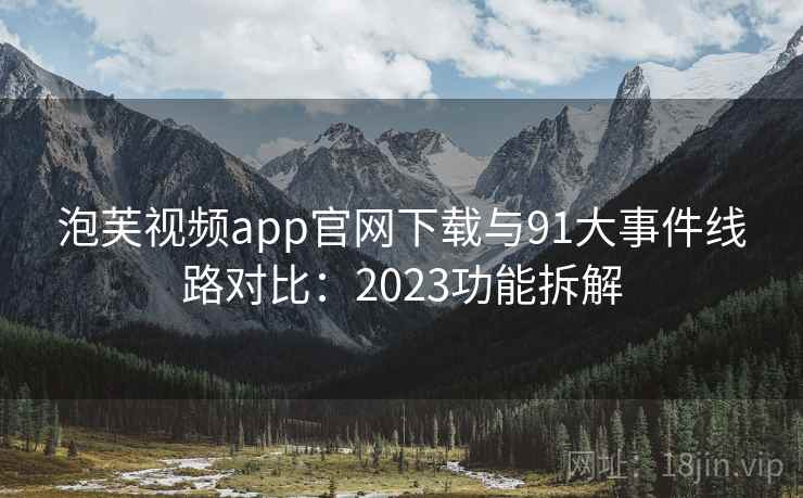 泡芙视频app官网下载与91大事件线路对比:2023功能拆解 泡芙视频app官网下载与91大事件线路对比:2023功能拆解